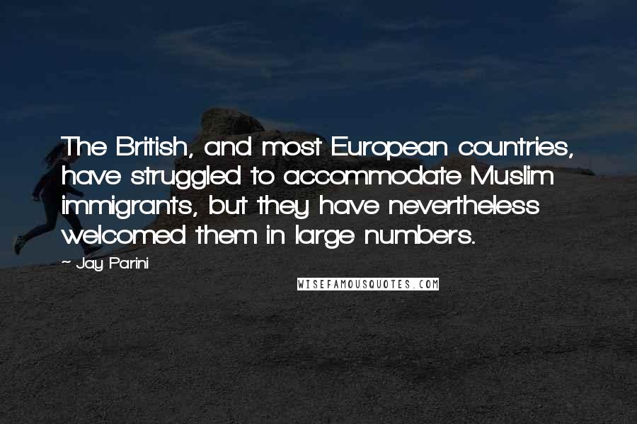 Jay Parini Quotes: The British, and most European countries, have struggled to accommodate Muslim immigrants, but they have nevertheless welcomed them in large numbers.