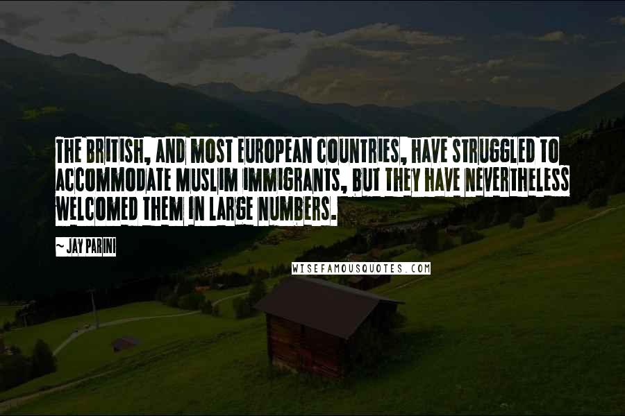 Jay Parini Quotes: The British, and most European countries, have struggled to accommodate Muslim immigrants, but they have nevertheless welcomed them in large numbers.