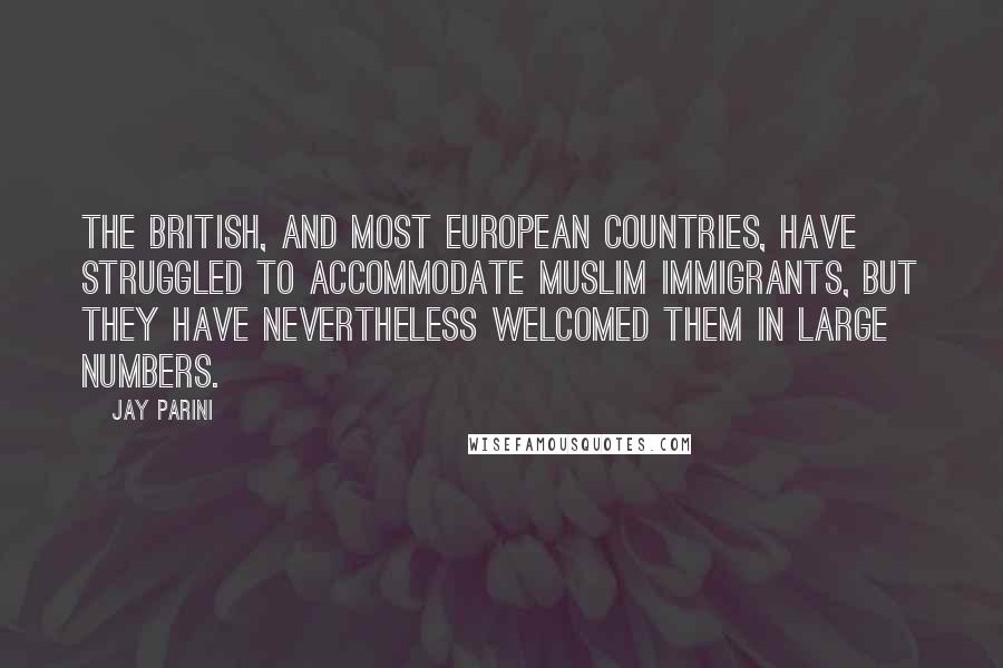 Jay Parini Quotes: The British, and most European countries, have struggled to accommodate Muslim immigrants, but they have nevertheless welcomed them in large numbers.