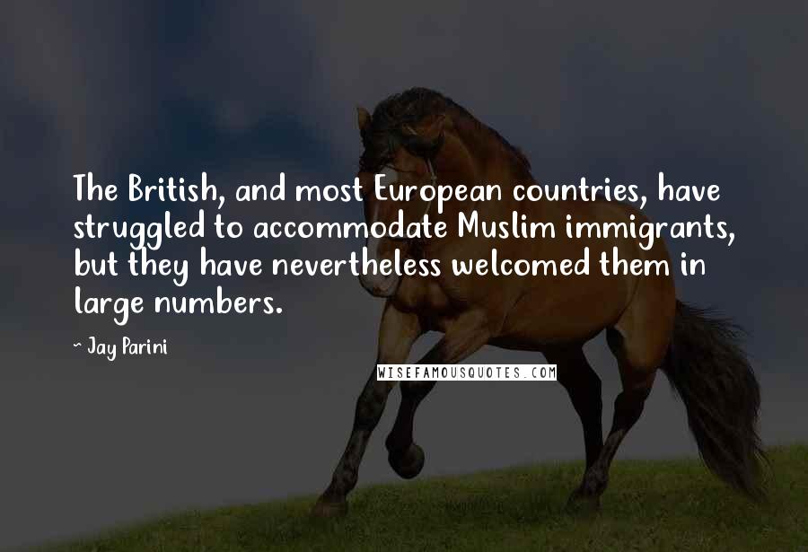 Jay Parini Quotes: The British, and most European countries, have struggled to accommodate Muslim immigrants, but they have nevertheless welcomed them in large numbers.