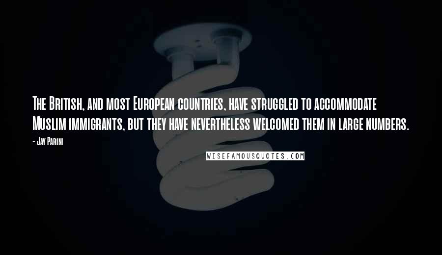 Jay Parini Quotes: The British, and most European countries, have struggled to accommodate Muslim immigrants, but they have nevertheless welcomed them in large numbers.