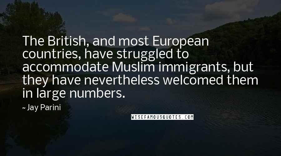 Jay Parini Quotes: The British, and most European countries, have struggled to accommodate Muslim immigrants, but they have nevertheless welcomed them in large numbers.