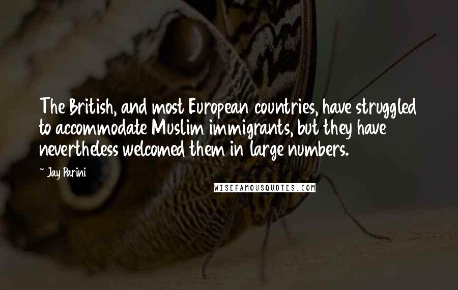 Jay Parini Quotes: The British, and most European countries, have struggled to accommodate Muslim immigrants, but they have nevertheless welcomed them in large numbers.