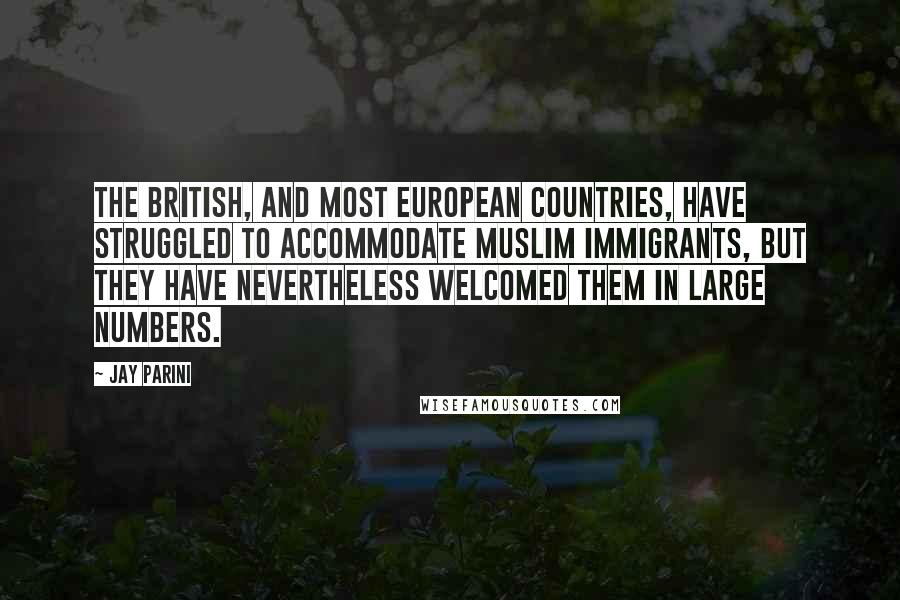 Jay Parini Quotes: The British, and most European countries, have struggled to accommodate Muslim immigrants, but they have nevertheless welcomed them in large numbers.