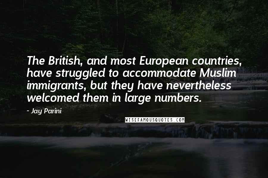Jay Parini Quotes: The British, and most European countries, have struggled to accommodate Muslim immigrants, but they have nevertheless welcomed them in large numbers.