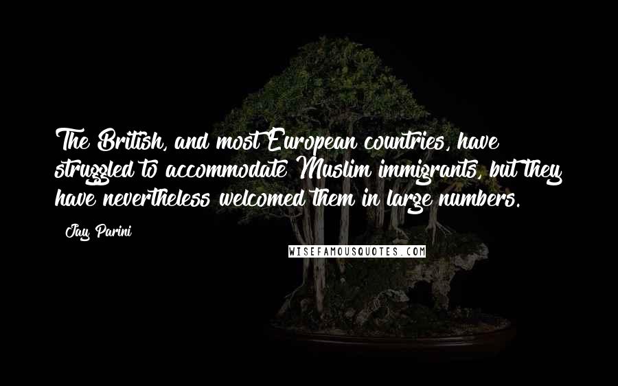 Jay Parini Quotes: The British, and most European countries, have struggled to accommodate Muslim immigrants, but they have nevertheless welcomed them in large numbers.
