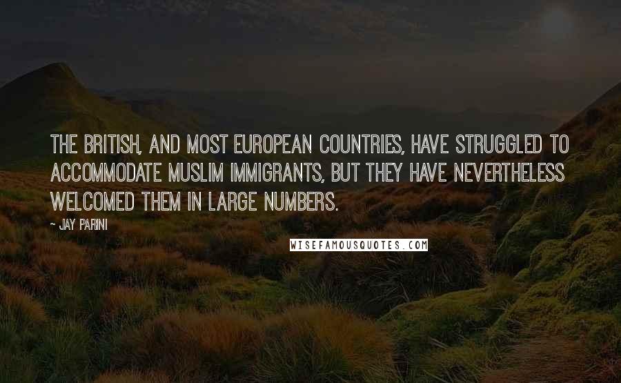 Jay Parini Quotes: The British, and most European countries, have struggled to accommodate Muslim immigrants, but they have nevertheless welcomed them in large numbers.