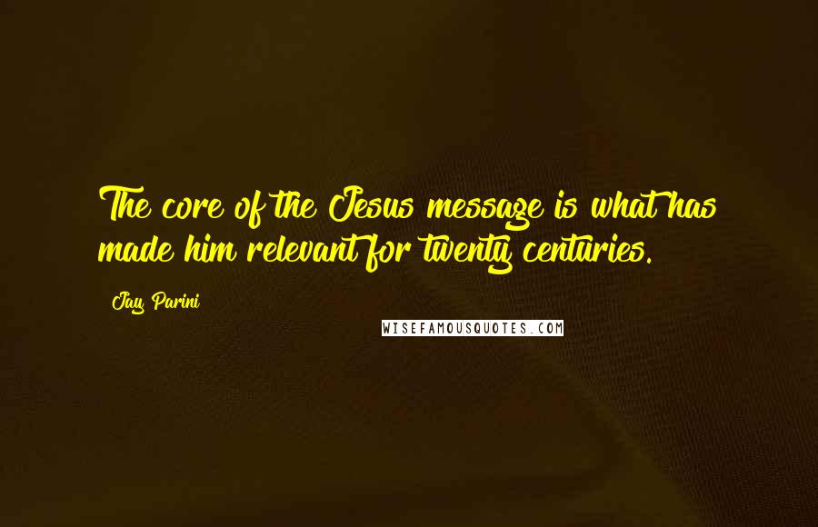 Jay Parini Quotes: The core of the Jesus message is what has made him relevant for twenty centuries.