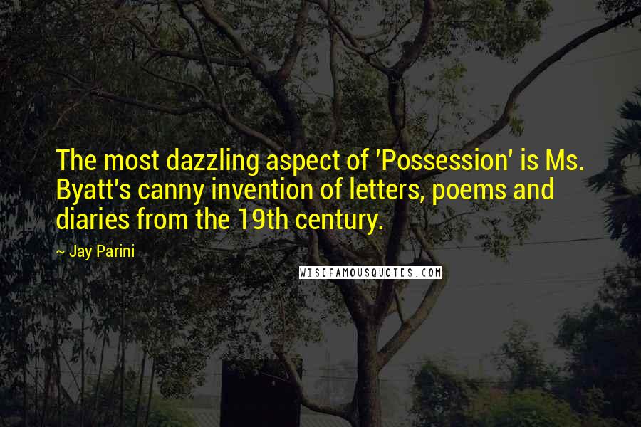 Jay Parini Quotes: The most dazzling aspect of 'Possession' is Ms. Byatt's canny invention of letters, poems and diaries from the 19th century.