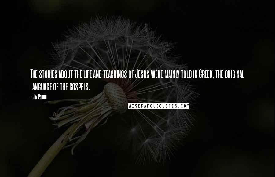 Jay Parini Quotes: The stories about the life and teachings of Jesus were mainly told in Greek, the original language of the gospels.