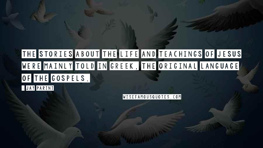 Jay Parini Quotes: The stories about the life and teachings of Jesus were mainly told in Greek, the original language of the gospels.
