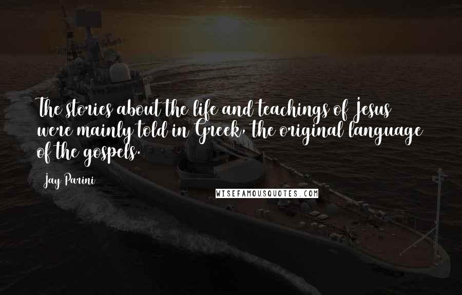 Jay Parini Quotes: The stories about the life and teachings of Jesus were mainly told in Greek, the original language of the gospels.