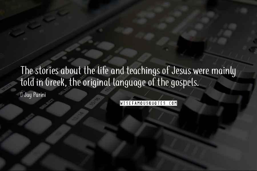 Jay Parini Quotes: The stories about the life and teachings of Jesus were mainly told in Greek, the original language of the gospels.