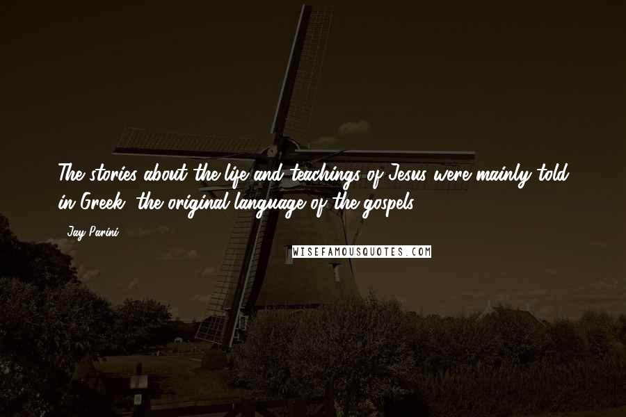 Jay Parini Quotes: The stories about the life and teachings of Jesus were mainly told in Greek, the original language of the gospels.