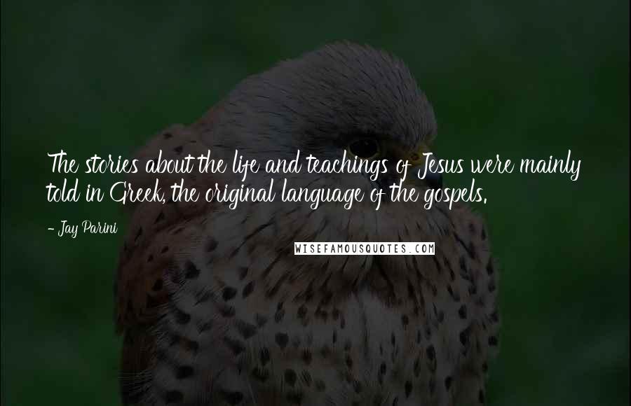 Jay Parini Quotes: The stories about the life and teachings of Jesus were mainly told in Greek, the original language of the gospels.
