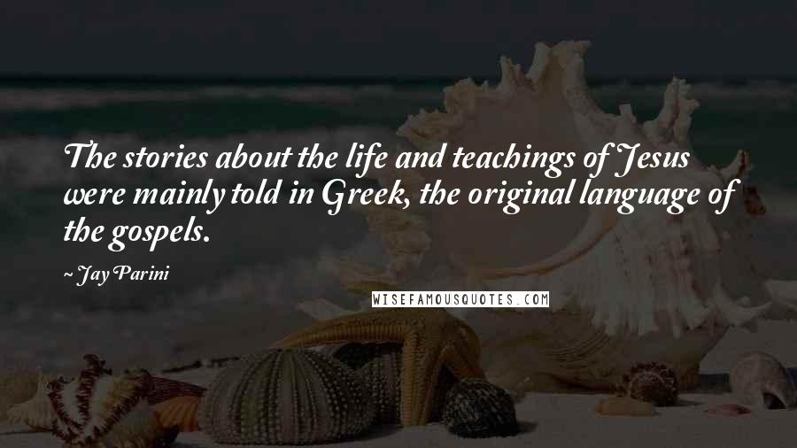 Jay Parini Quotes: The stories about the life and teachings of Jesus were mainly told in Greek, the original language of the gospels.