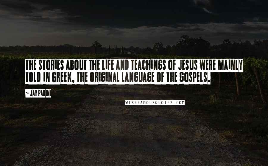 Jay Parini Quotes: The stories about the life and teachings of Jesus were mainly told in Greek, the original language of the gospels.