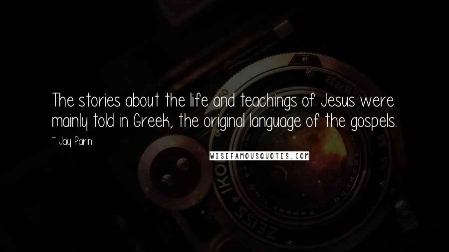 Jay Parini Quotes: The stories about the life and teachings of Jesus were mainly told in Greek, the original language of the gospels.
