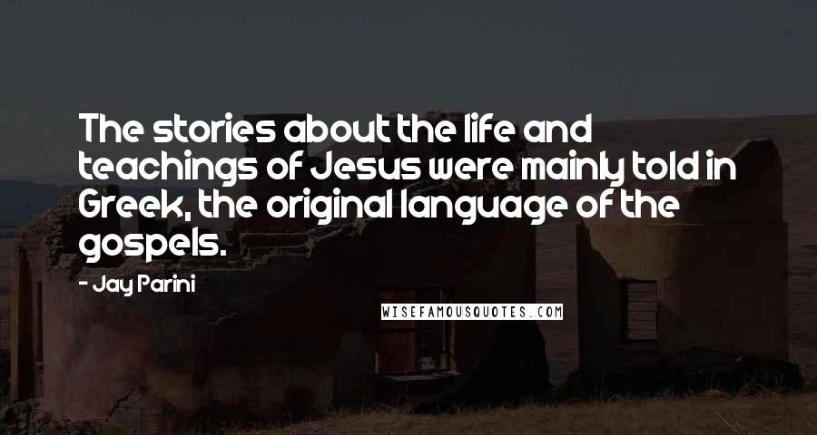 Jay Parini Quotes: The stories about the life and teachings of Jesus were mainly told in Greek, the original language of the gospels.
