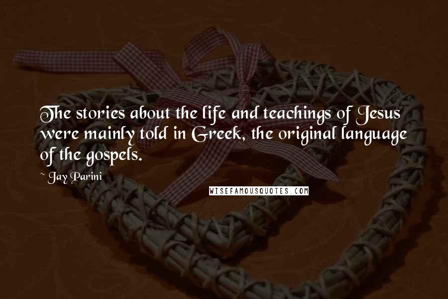 Jay Parini Quotes: The stories about the life and teachings of Jesus were mainly told in Greek, the original language of the gospels.