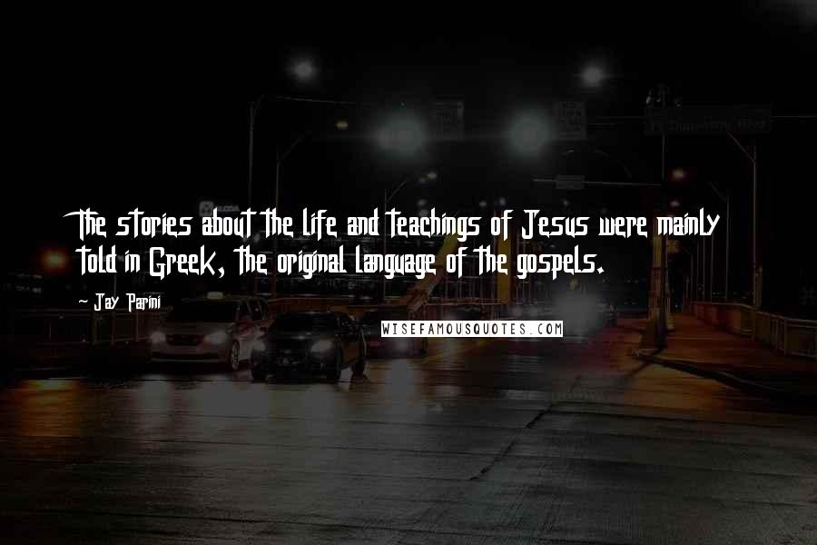 Jay Parini Quotes: The stories about the life and teachings of Jesus were mainly told in Greek, the original language of the gospels.