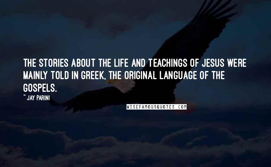 Jay Parini Quotes: The stories about the life and teachings of Jesus were mainly told in Greek, the original language of the gospels.