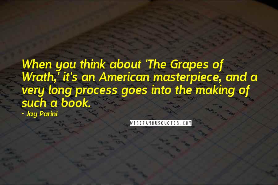 Jay Parini Quotes: When you think about 'The Grapes of Wrath,' it's an American masterpiece, and a very long process goes into the making of such a book.