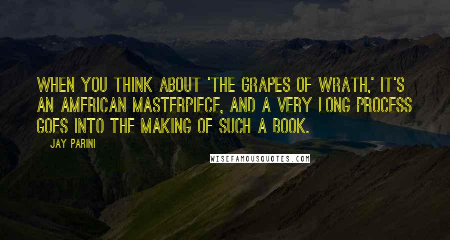 Jay Parini Quotes: When you think about 'The Grapes of Wrath,' it's an American masterpiece, and a very long process goes into the making of such a book.