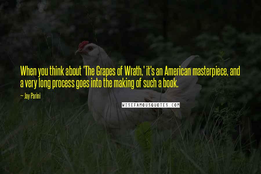 Jay Parini Quotes: When you think about 'The Grapes of Wrath,' it's an American masterpiece, and a very long process goes into the making of such a book.