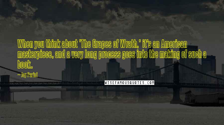 Jay Parini Quotes: When you think about 'The Grapes of Wrath,' it's an American masterpiece, and a very long process goes into the making of such a book.