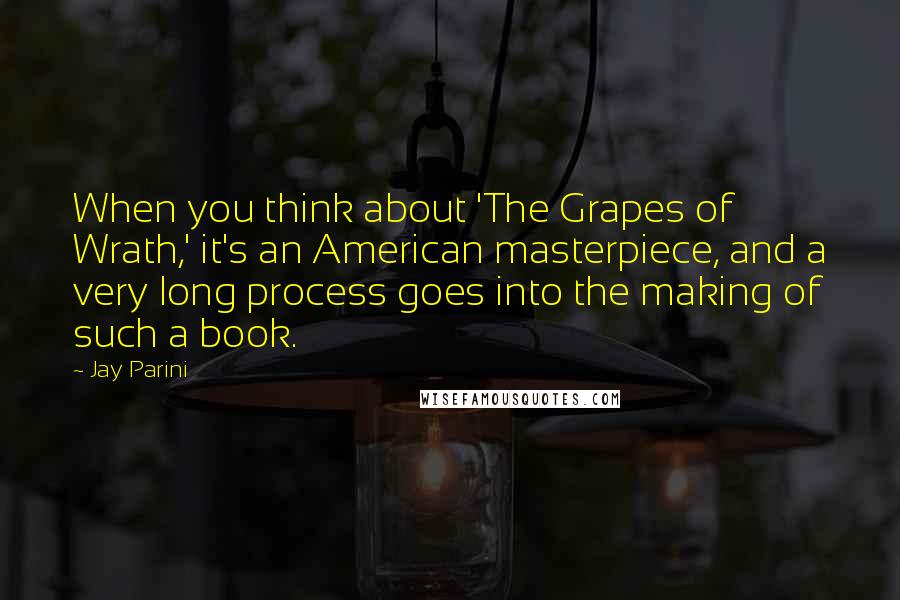 Jay Parini Quotes: When you think about 'The Grapes of Wrath,' it's an American masterpiece, and a very long process goes into the making of such a book.