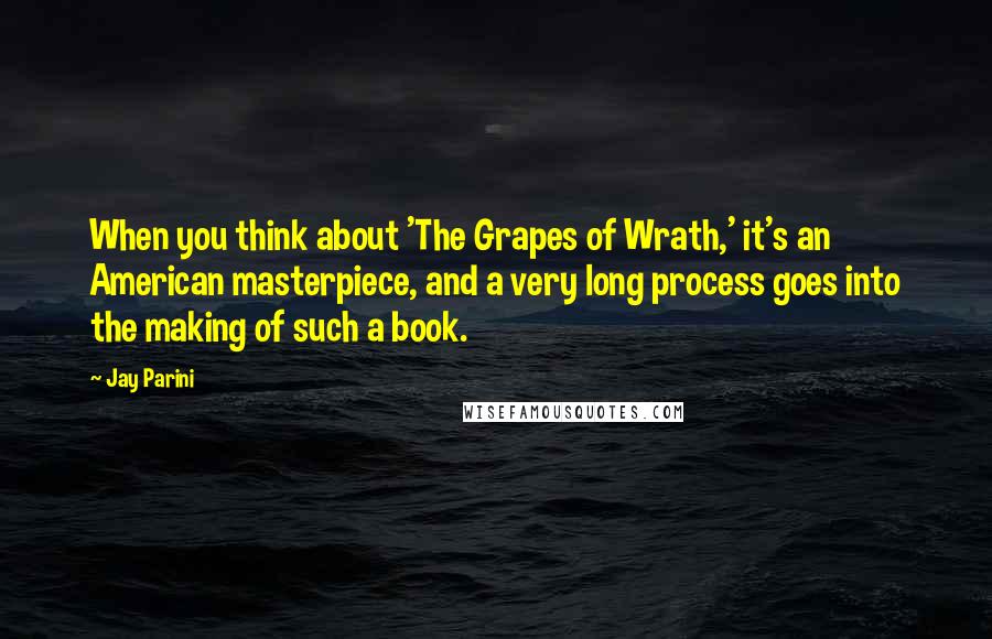 Jay Parini Quotes: When you think about 'The Grapes of Wrath,' it's an American masterpiece, and a very long process goes into the making of such a book.