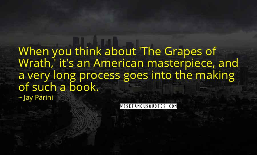 Jay Parini Quotes: When you think about 'The Grapes of Wrath,' it's an American masterpiece, and a very long process goes into the making of such a book.