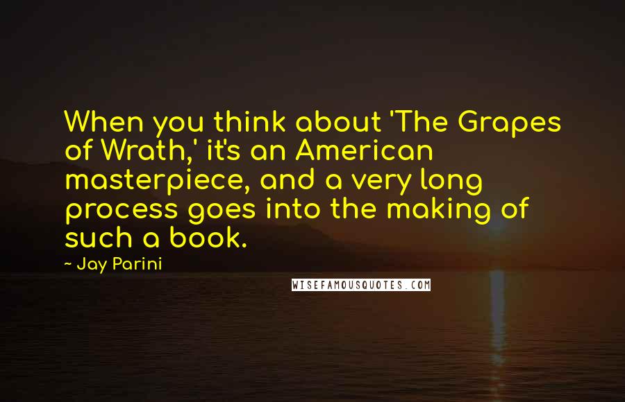 Jay Parini Quotes: When you think about 'The Grapes of Wrath,' it's an American masterpiece, and a very long process goes into the making of such a book.