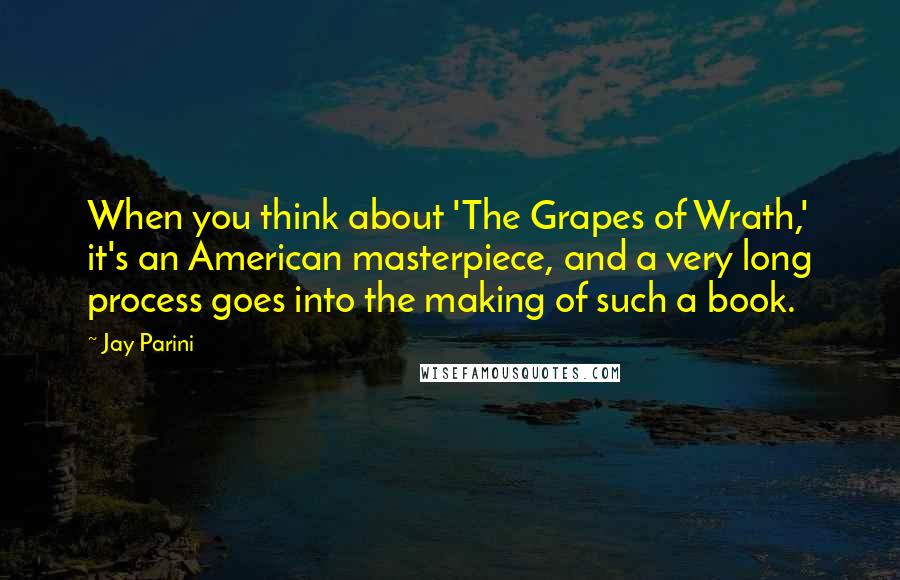 Jay Parini Quotes: When you think about 'The Grapes of Wrath,' it's an American masterpiece, and a very long process goes into the making of such a book.