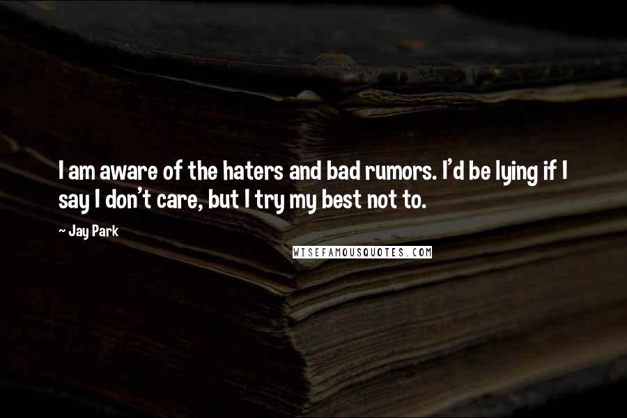 Jay Park Quotes: I am aware of the haters and bad rumors. I'd be lying if I say I don't care, but I try my best not to.