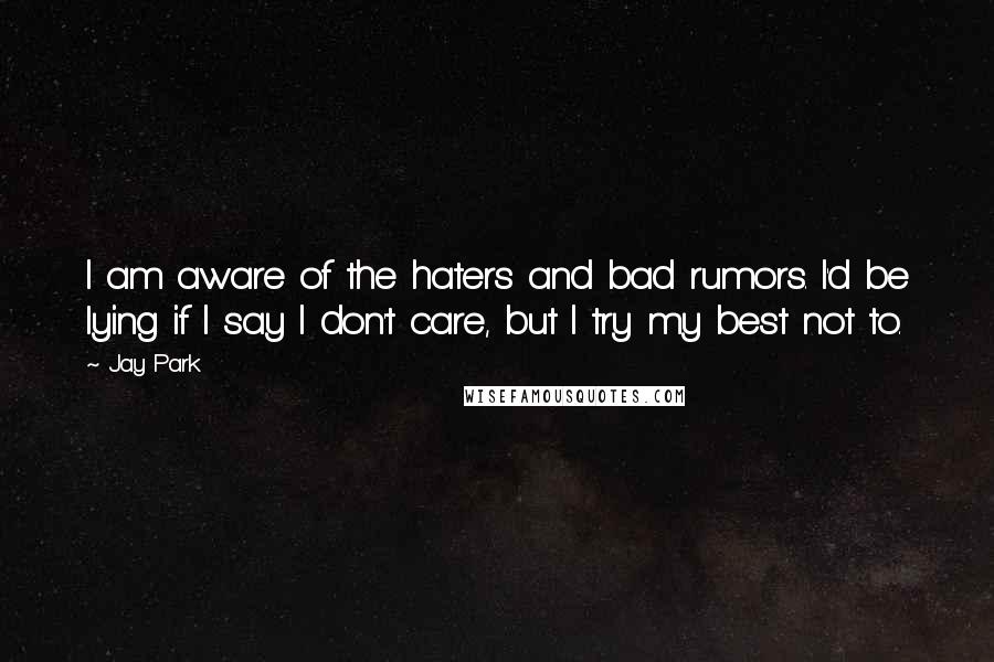 Jay Park Quotes: I am aware of the haters and bad rumors. I'd be lying if I say I don't care, but I try my best not to.