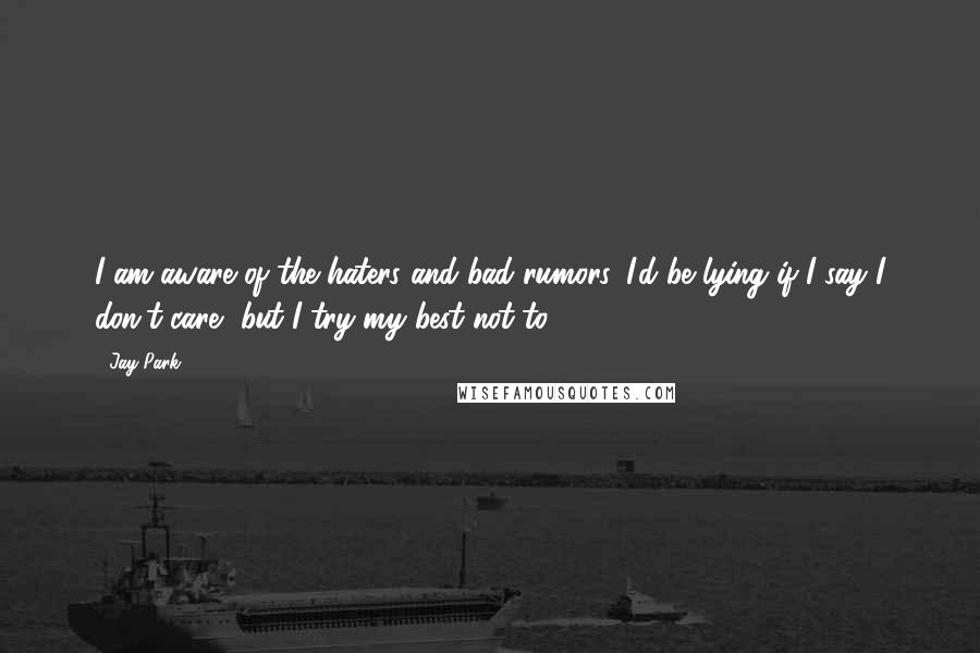 Jay Park Quotes: I am aware of the haters and bad rumors. I'd be lying if I say I don't care, but I try my best not to.