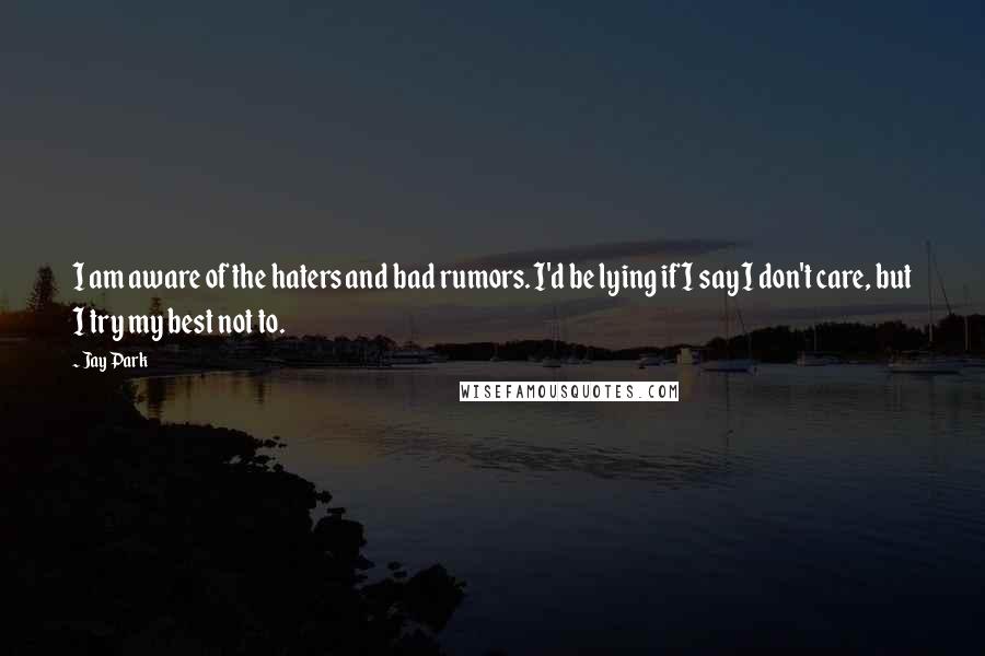 Jay Park Quotes: I am aware of the haters and bad rumors. I'd be lying if I say I don't care, but I try my best not to.