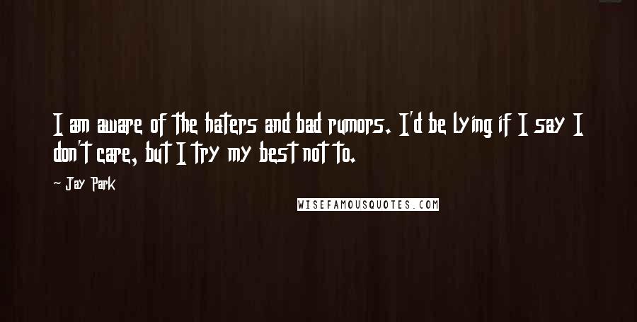 Jay Park Quotes: I am aware of the haters and bad rumors. I'd be lying if I say I don't care, but I try my best not to.
