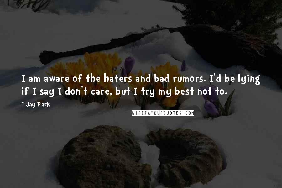Jay Park Quotes: I am aware of the haters and bad rumors. I'd be lying if I say I don't care, but I try my best not to.