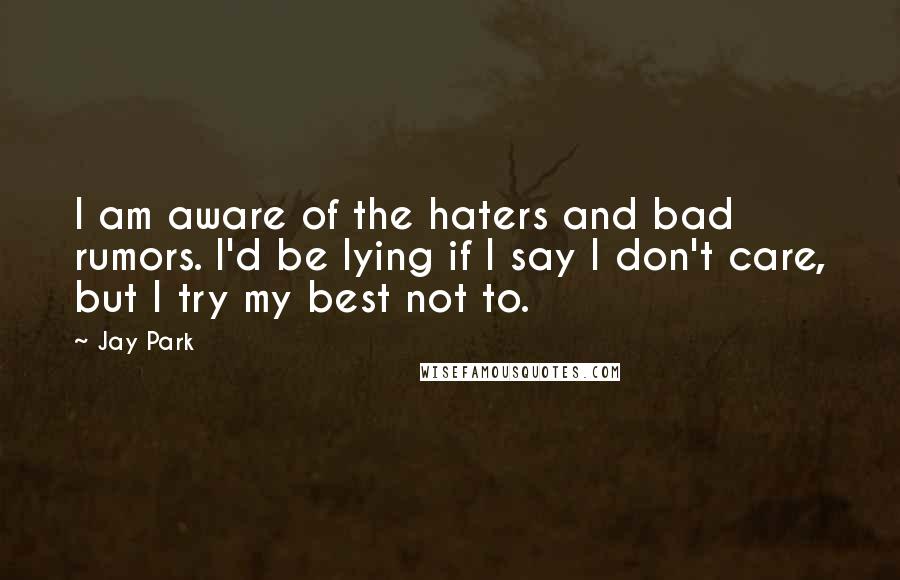 Jay Park Quotes: I am aware of the haters and bad rumors. I'd be lying if I say I don't care, but I try my best not to.