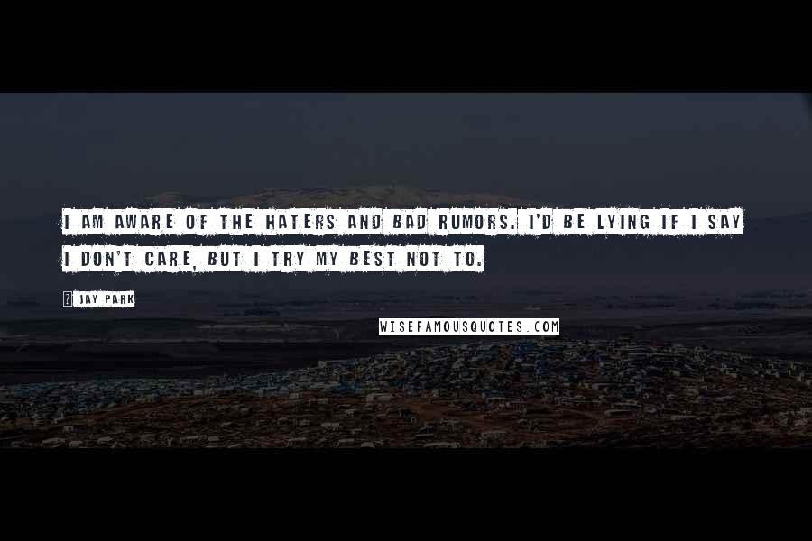 Jay Park Quotes: I am aware of the haters and bad rumors. I'd be lying if I say I don't care, but I try my best not to.
