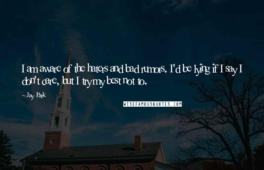 Jay Park Quotes: I am aware of the haters and bad rumors. I'd be lying if I say I don't care, but I try my best not to.