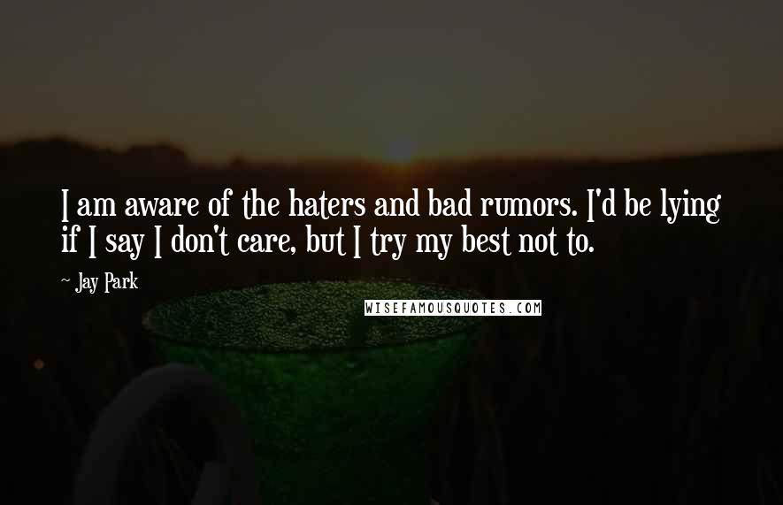 Jay Park Quotes: I am aware of the haters and bad rumors. I'd be lying if I say I don't care, but I try my best not to.