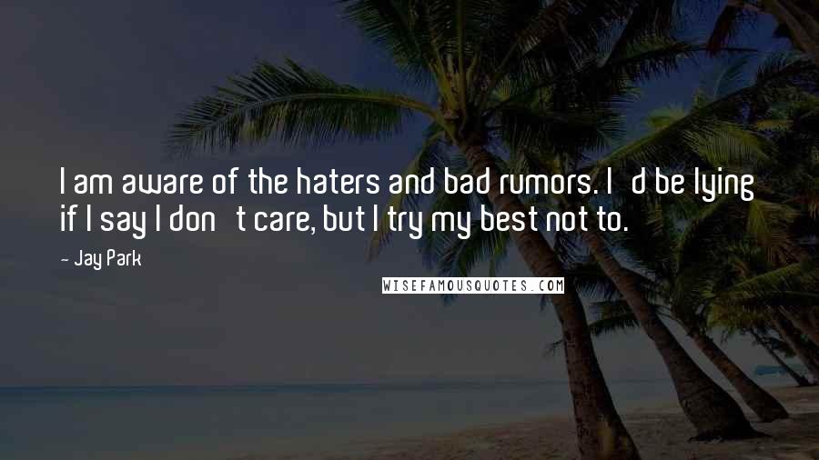 Jay Park Quotes: I am aware of the haters and bad rumors. I'd be lying if I say I don't care, but I try my best not to.
