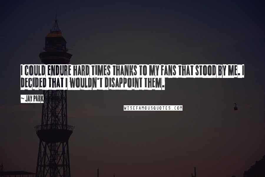 Jay Park Quotes: I could endure hard times thanks to my fans that stood by me. I decided that I wouldn't disappoint them.