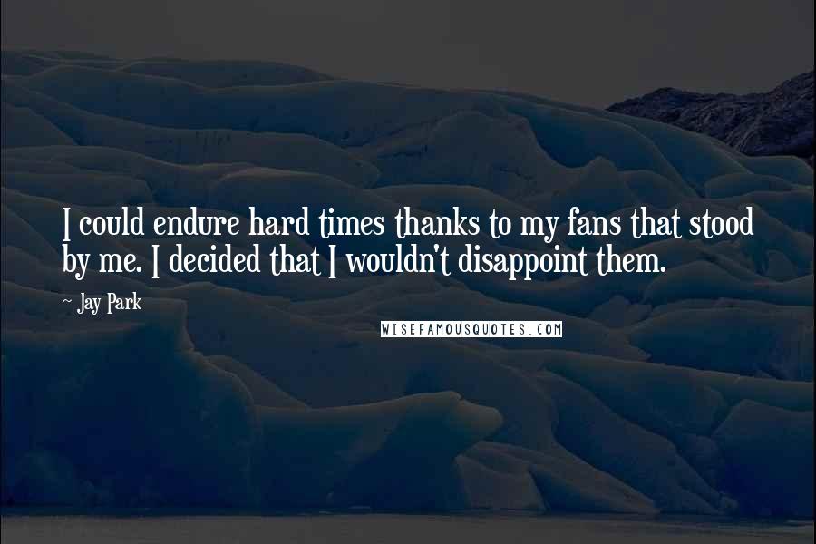 Jay Park Quotes: I could endure hard times thanks to my fans that stood by me. I decided that I wouldn't disappoint them.
