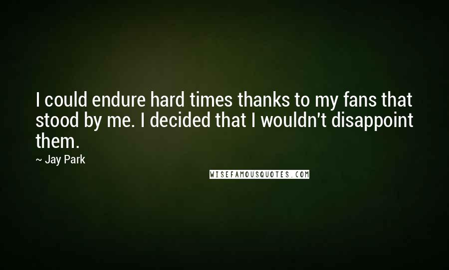 Jay Park Quotes: I could endure hard times thanks to my fans that stood by me. I decided that I wouldn't disappoint them.