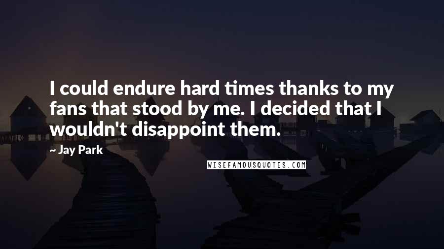 Jay Park Quotes: I could endure hard times thanks to my fans that stood by me. I decided that I wouldn't disappoint them.